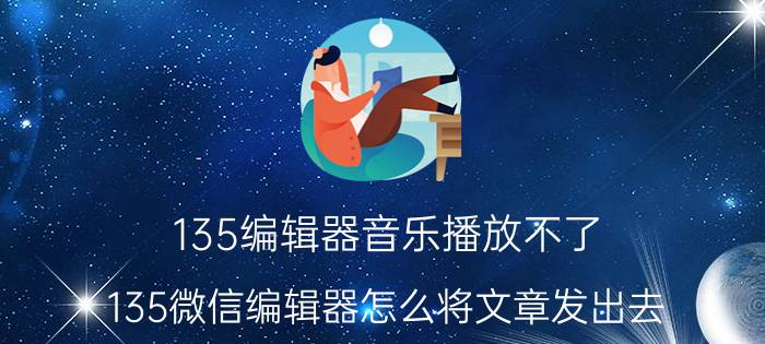 135编辑器音乐播放不了 135微信编辑器怎么将文章发出去？